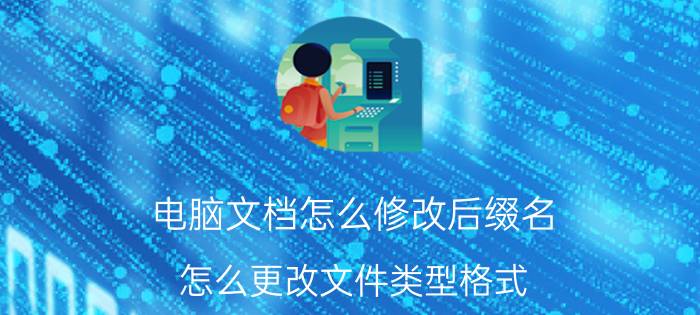 电脑文档怎么修改后缀名 怎么更改文件类型格式？